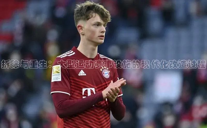 拆除与重生：大型运动赛事设施的现代化改造过程