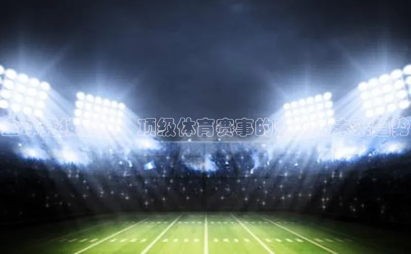 全球竞技盛事：顶级体育赛事的魅力与未来趋势
