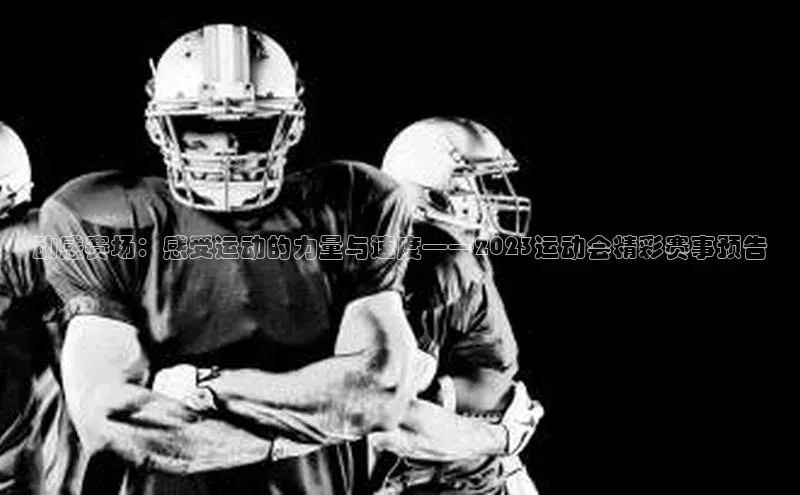 动感赛场：感受运动的力量与速度——2023运动会精彩赛事预告